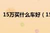 15万买什么车好（15万裸车最热销十款车）