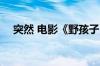 突然 电影《野孩子》官宣撤档 原因公布