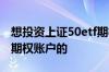 想投资上证50etf期权第一步就需要开通一个期权账户的