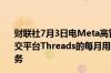 财联社7月3日电Meta高管表示公司旗下成立仅一年的新社交平台Threads的每月用户超过1.75亿人并考虑出售广告业务