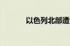 以色列北部遭大批火箭弹袭击