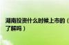 湖南投资什么时候上市的（湖南投资上市时间是什么时候你了解吗）