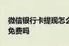 微信银行卡提现怎么收费 微信银行储蓄提现免费吗