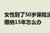 女性到了50岁保险没买满15年 50岁保险没有缴纳15年怎么办