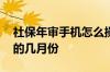 社保年审手机怎么操作 社保年审一般在每年的几月份