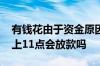 有钱花由于资金原因暂时无法放款 有钱花晚上11点会放款吗