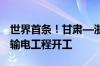 世界首条！甘肃—浙江±800千伏特高压直流输电工程开工