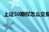 上证50期权怎么交易 上证50期权怎么交易