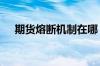 期货熔断机制在哪 期货熔断是什么意思