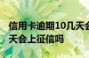 信用卡逾期10几天会上征信吗 信用卡逾期10天会上征信吗