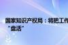国家知识产权局：将把工作重心从存量专利的“盘点”转向“盘活”