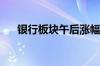 银行板块午后涨幅扩大 齐鲁银行涨4%
