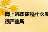 网上逃废债是什么意思 网逃废债是什么意思 很严重吗