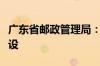 广东省邮政管理局：加强农村寄递物流体系建设