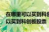 在哪里可以买到科创板的指数基金 在哪里可以买到科创板股票