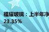 福耀玻璃：上半年净利润34.99亿元 同比增长23.35%