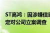 ST高鸿：因涉嫌信息披露违法违规 证监会决定对公司立案调查