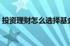 投资理财怎么选择基金（投资理财怎么选择）