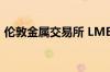 伦敦金属交易所 LME有色金属期货全线上涨