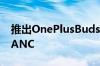 推出OnePlusBudsPro耳机准备好白噪声和ANC