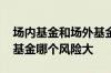 场内基金和场外基金哪个多 场内基金和场外基金哪个风险大