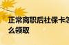 正常离职后社保卡怎么领取 离职后社保卡怎么领取
