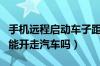 手机远程启动车子距离多远（没钥匙远程启动能开走汽车吗）