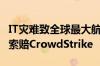 IT灾难致全球最大航司损失5亿美元 CEO誓言索赔CrowdStrike