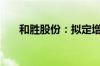 和胜股份：拟定增募资不超过6.8亿元
