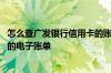 怎么查广发银行信用卡的账单 请问如何获取广发银行信用卡的电子账单