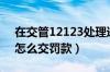 在交管12123处理违章扣分吗（交管12123怎么交罚款）