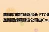 美国联邦贸易委员会 FTC告知Seven & I 拜登政府有意借反垄断顾虑调查该公司由Couche-Tard并购的潜在交易