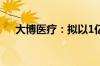 大博医疗：拟以1亿元至2亿元回购股份