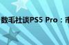 数毛社谈PS5 Pro：市场营销面临严峻的挑战