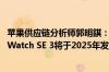 苹果供应链分析师郭明錤：Apple Watch Ultra 3和Apple Watch SE 3将于2025年发布
