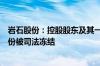 岩石股份：控股股东及其一致行动人所持全部64.8%公司股份被司法冻结