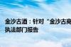 金沙古酒：针对“金沙古商标被无效”等不实信息 已向市场执法部门报告
