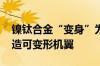镍钛合金“变身”为超坚固弹性材料 有望打造可变形机翼
