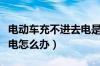 电动车充不进去电是什么原因（电动车充不上电怎么办）