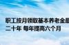 职工按月领取基本养老金最低缴费年限由十五年逐步提高至二十年 每年提高六个月