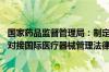 国家药品监督管理局：制定《医疗器械管理法 草案》有助于对接国际医疗器械管理法律制度