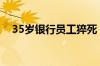 35岁银行员工猝死！国际大行重大决定！